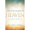 I Saw the Glories of Heaven: A Story of Healing, Hope, and Life After Death
