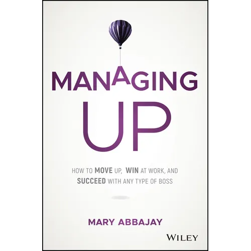 Managing Up: How to Move Up, Win at Work, and Succeed with Any Type of Boss