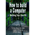 How to build a Computer: Building Your Own PC - The Easy, Step-by-Step Guide to Building the Ultimate, Custom Made PC