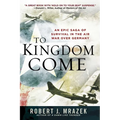 To Kingdom Come: An Epic Saga of Survival in the Air War Over Germany