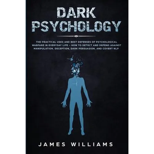 Dark Psychology: The Practical Uses and Best Defenses of Psychological Warfare in Everyday Life - How to Detect and Defend Against Mani