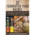 37 Fermented Food Recipes: A flavorful guide to fermented meats, cheese, veggies, grains, condiments, and other foods that taste better than pickling.