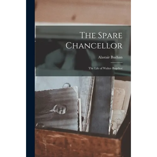 The Spare Chancellor; the Life of Walter Bagehot