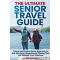 The Ultimate Senior Travel Guide: Tailored and Practical Advice, Inspiration for New Adventures, Comprehensive Planning Tools, and Enhanced Travel Exp