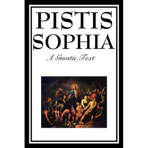 Pistis Sophia: The Gnostic Text of Jesus, Mary, Mary Magdalene, Jesus, and His Disciples
