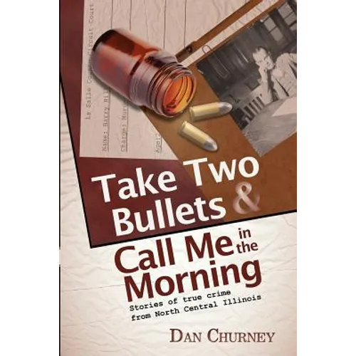 Take Two Bullets and Call Me in the Morning: Stories of true crime from North Central Illinois