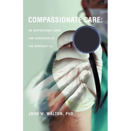 Compassionate Care: An Inspirational Guide for Caregivers of the Seriously Ill.