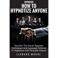 Hypnosis: How To Hypnotize Anyone: Discover The Secret Hypnotic Techniques And Language Patterns To Hypnotize And Persuade Anyon