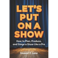 Let's Put On A Show: How to Plan, Produce, and Stage a Show Like a Pro