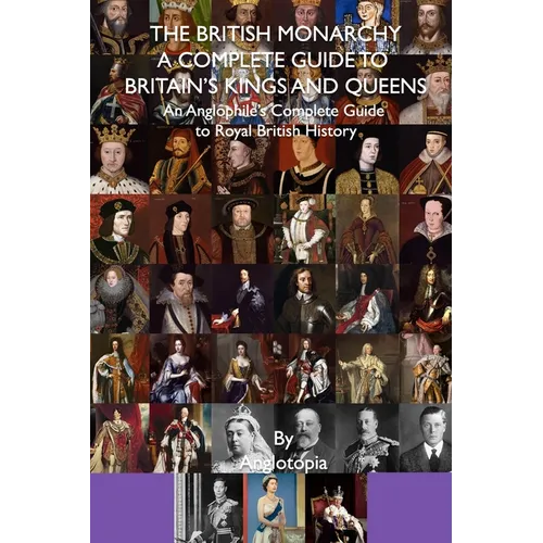 The British Monarchy - a Complete Guide to Britain's Kings and Queens: An Anglophile's Complete Guide to Royal British History