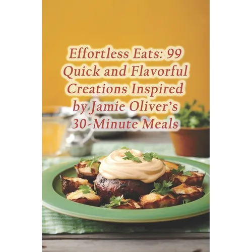 Effortless Eats: 99 Quick and Flavorful Creations Inspired by Jamie Oliver's 30-Minute Meals