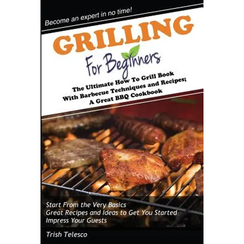 Grilling for Beginners: The Ultimate How to Grill Book with Barbecue Techniques and Recipes; a Great BBQ Book