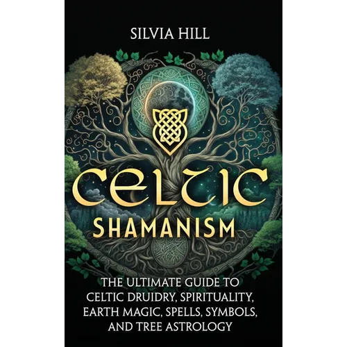 Celtic Shamanism: The Ultimate Guide to Celtic Druidry, Spirituality, Earth Magic, Spells, Symbols, and Tree Astrology