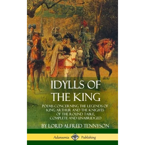 Idylls of the King: Poems Concerning the Legends of King Arthur and the Knights of the Round Table, Complete and Unabridged (Hardcover)