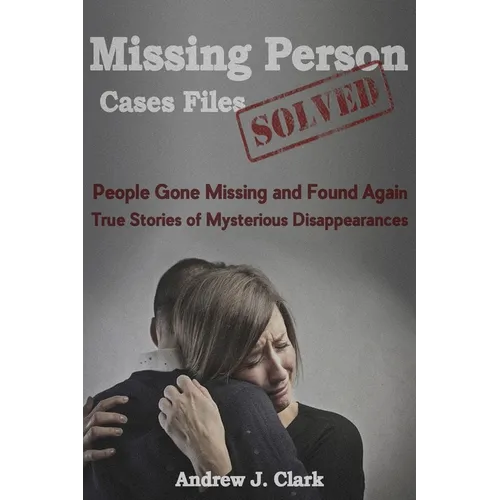 Missing Person Case Files Solved: People Gone Missing and Found Again True Stories of Mysterious Disappearances