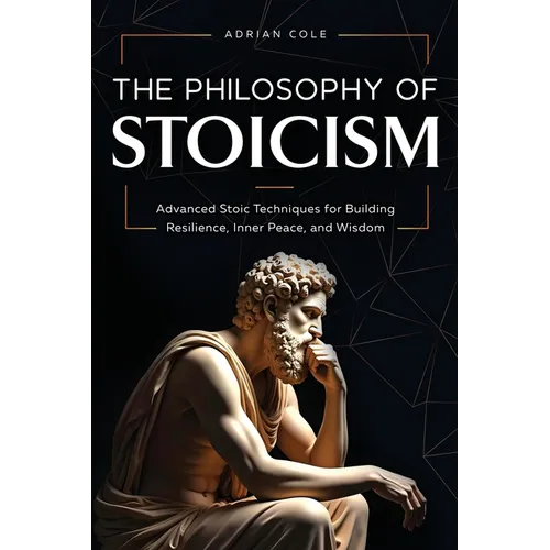 The Philosophy of Stoicism: Advanced Stoic Techniques for Building Resilience, Inner Peace, and Wisdom