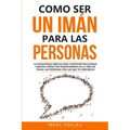 Como ser un imán para las personas: 62 Estrategias simples para construir relaciones fuertes e impactar positivamente en la vida de todas las personas