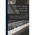 Strube's Drum and Fife Instructor: Containing the Rudimental Principles of Drumbeating, Scale for the Fife, Rudiments of Music and a New and Entirely