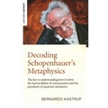 Decoding Schopenhauer's Metaphysics: The Key to Understanding How It Solves the Hard Problem of Consciousness and the Paradoxes of Quantum Mechanics