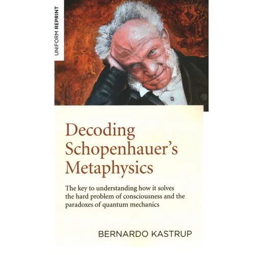 Decoding Schopenhauer's Metaphysics: The Key to Understanding How It Solves the Hard Problem of Consciousness and the Paradoxes of Quantum Mechanics