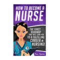 How to Become a Nurse: The Exact Roadmap That Will Lead You to a Fulfilling Career in Nursing!