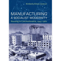 Manufacturing a Socialist Modernity: Housing in Czechoslovakia, 1945-1960