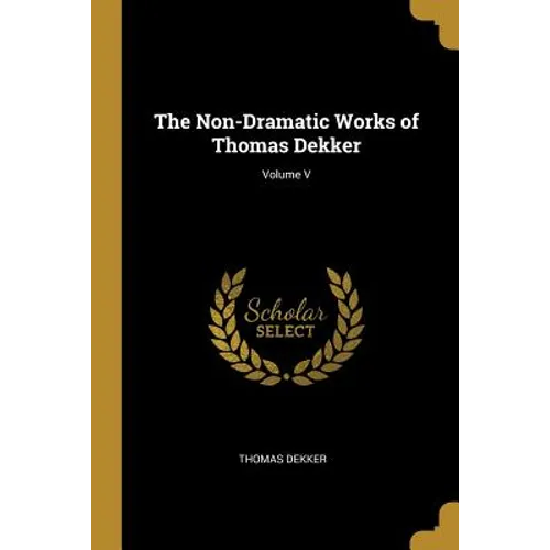 The Non-Dramatic Works of Thomas Dekker; Volume V