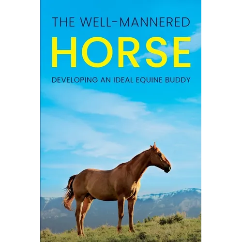 The Well-Mannered Horse: Developing an Ideal Equine Buddy
