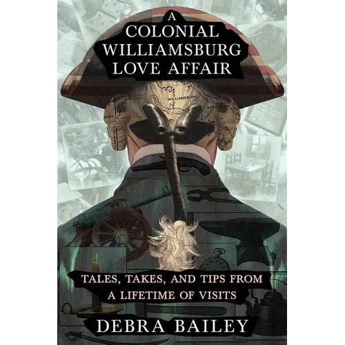 A Colonial Williamsburg Love Affair: Tales, Takes, and Tips From a Lifetime of Visits