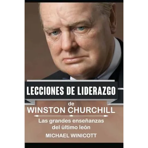 Winston Churchill: Lecciones de Liderazgo: Las grandes enseñanzas del último león.