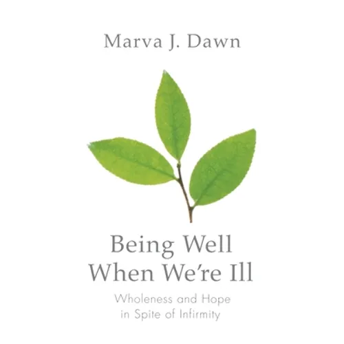 Being Well When We're Ill: Wholeness and Hope in Spite of Infirmity