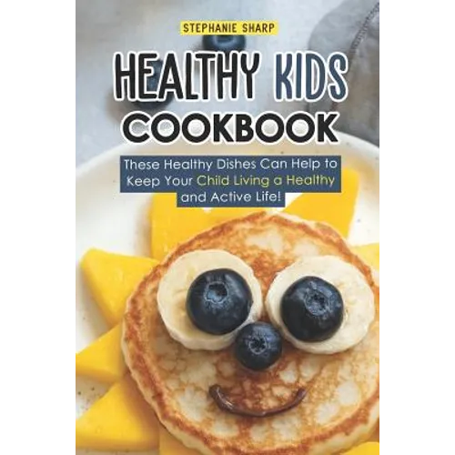Healthy Kids Cookbook: These Healthy Dishes Can Help to Keep Your Child Living a Healthy and Active Life!