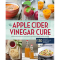 The Apple Cider Vinegar Cure: Essential Recipes & Remedies to Heal Your Body Inside and Out