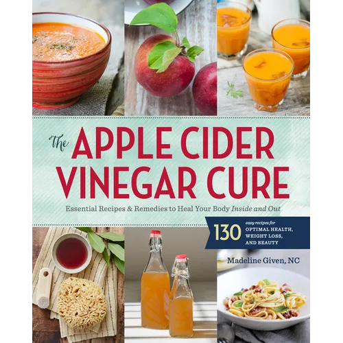 The Apple Cider Vinegar Cure: Essential Recipes & Remedies to Heal Your Body Inside and Out