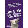 Learn to Think Using Riddles, Brain Teasers, and Wordplay: Develop a Quick Wit, Think More Creatively and Cleverly, and Train your Problem-Solving Ins