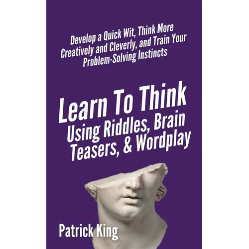 Learn to Think Using Riddles, Brain Teasers, and Wordplay: Develop a Quick Wit, Think More Creatively and Cleverly, and Train your Problem-Solving Ins
