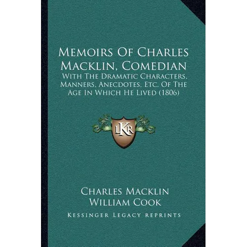 Memoirs Of Charles Macklin, Comedian: With The Dramatic Characters, Manners, Anecdotes, Etc. Of The Age In Which He Lived (1806)