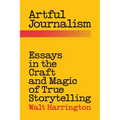 Artful Journalism: Essays in the Craft and Magic of True Storytelling