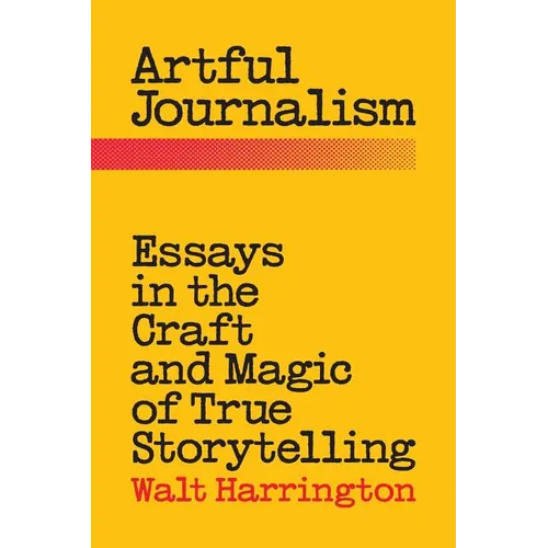 Artful Journalism: Essays in the Craft and Magic of True Storytelling