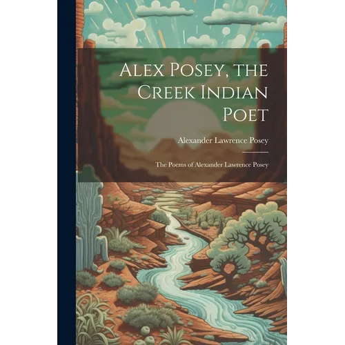 Alex Posey, the Creek Indian Poet: The Poems of Alexander Lawrence Posey