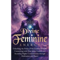 Divine Feminine Energy: Unlocking the Power of the Goddess Within, Connecting with Your Spirit Guides, and Accessing Higher Consciousness through Medi