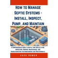 How to Manage Septic Systems - Install, Inspect, Pump, and Maintain: A Comprehensive Guide to Septic Tank Installation, Inspection, Pumping, Maintenan