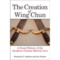 The Creation of Wing Chun: A Social History of the Southern Chinese Martial Arts