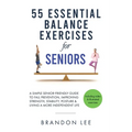 55 Essential Balance Exercises For Seniors: A Simple Senior-Friendly Guide To Fall Prevention, Improving Strength, Stability, Posture & Living A More
