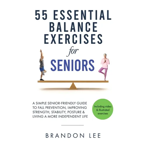 55 Essential Balance Exercises For Seniors: A Simple Senior-Friendly Guide To Fall Prevention, Improving Strength, Stability, Posture & Living A More