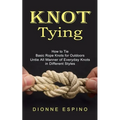 Knot Tying: How to Tie Basic Rope Knots for Outdoors (Untie All Manner of Everyday Knots in Different Styles)