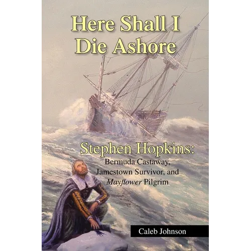 Here Shall I Die Ashore: Stephen Hopkins: Bermuda Castaway, Jamestown Survivor, and Mayflower Pilgrim.