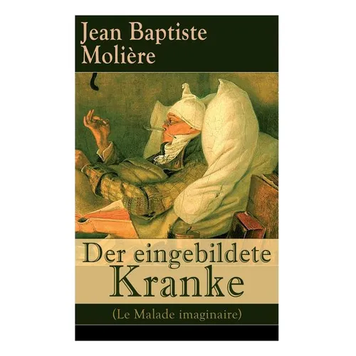 Der eingebildete Kranke (Le Malade imaginaire): Eine der größten Komödien der Weltliteratur