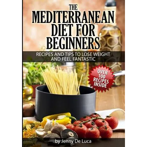 The Mediterranean Diet For Beginners- Lose Weight and Eat Healthily: Over 100 Delicious Recipes For Long, Healthy Life