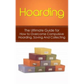Hoarding: The Ultimate Guide for How to Overcome Compulsive Hoarding, Saving, And Collecting